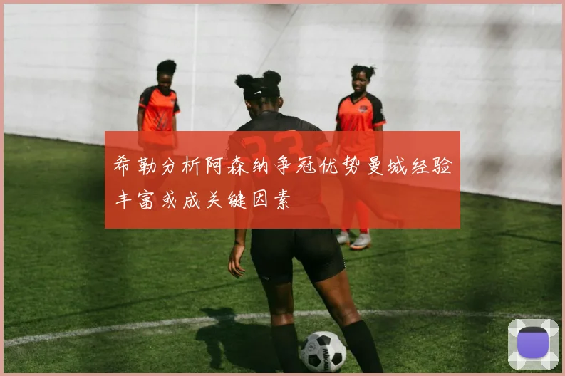 希勒分析阿森纳争冠优势曼城经验丰富或成关键因素