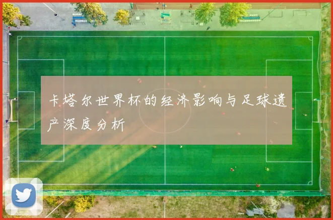 卡塔尔世界杯的经济影响与足球遗产深度分析