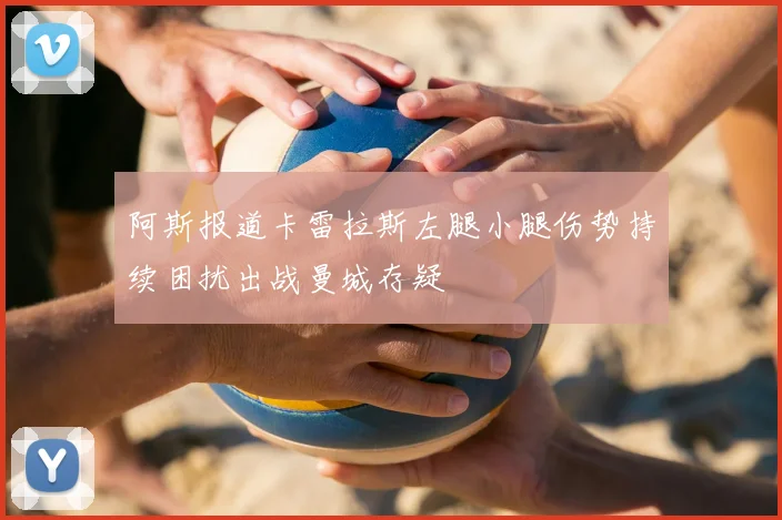 阿斯报道卡雷拉斯左腿小腿伤势持续困扰出战曼城存疑