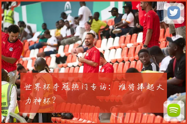 世界杯夺冠热门专访：谁将捧起大力神杯？
