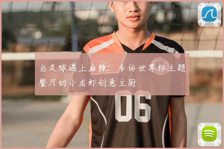当足球遇上麻辣：专访世界杯主题餐厅的小龙虾创意主厨