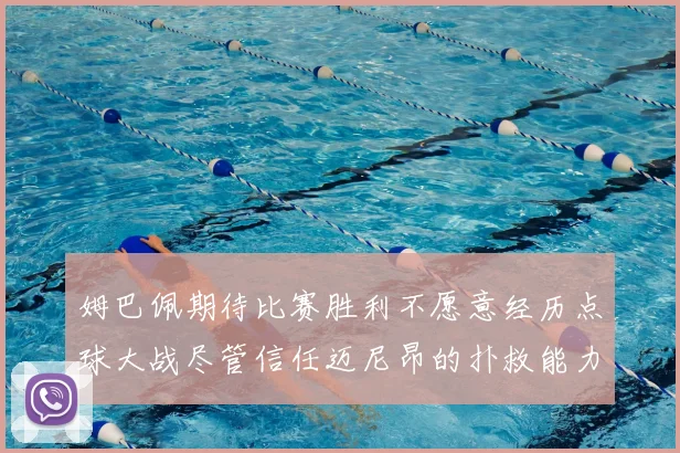姆巴佩期待比赛胜利不愿意经历点球大战尽管信任迈尼昂的扑救能力