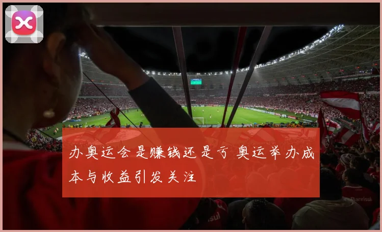 办奥运会是赚钱还是亏 奥运举办成本与收益引发关注