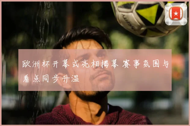 欧洲杯开幕式亮相揭幕 赛事氛围与看点同步升温