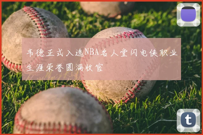 韦德正式入选NBA名人堂闪电侠职业生涯荣誉圆满收官