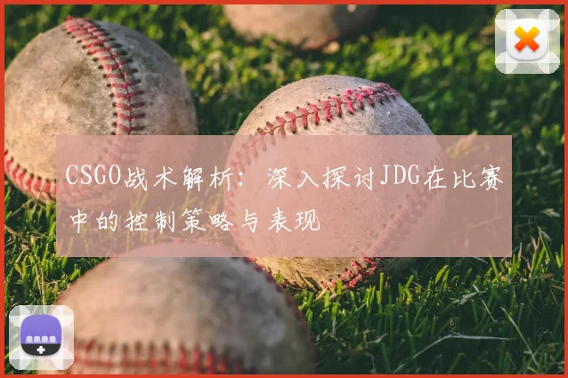 CSGO战术解析:深入探讨JDG在比赛中的控制策略与表现