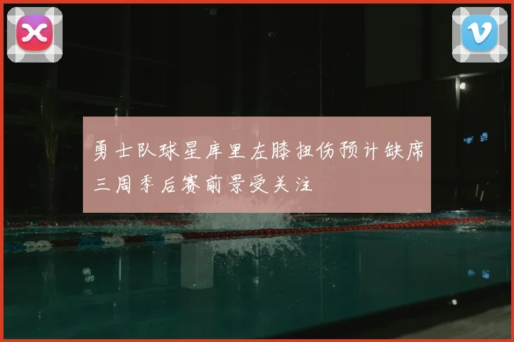 勇士队球星库里左膝扭伤预计缺席三周季后赛前景受关注