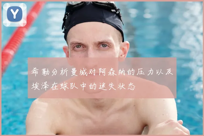 希勒分析曼城对阿森纳的压力以及埃泽在球队中的迷失状态