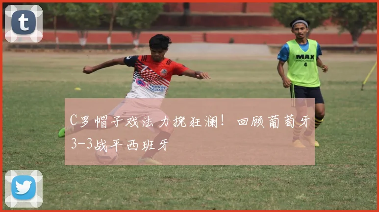 C罗帽子戏法力挽狂澜！回顾葡萄牙3-3战平西班牙