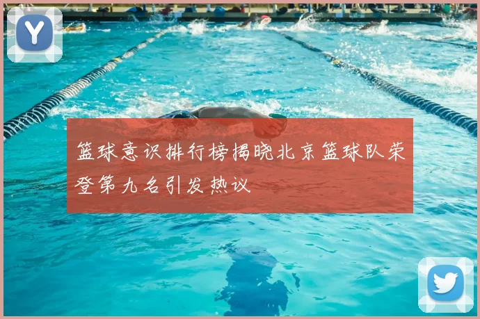 篮球意识排行榜揭晓北京篮球队荣登第九名引发热议