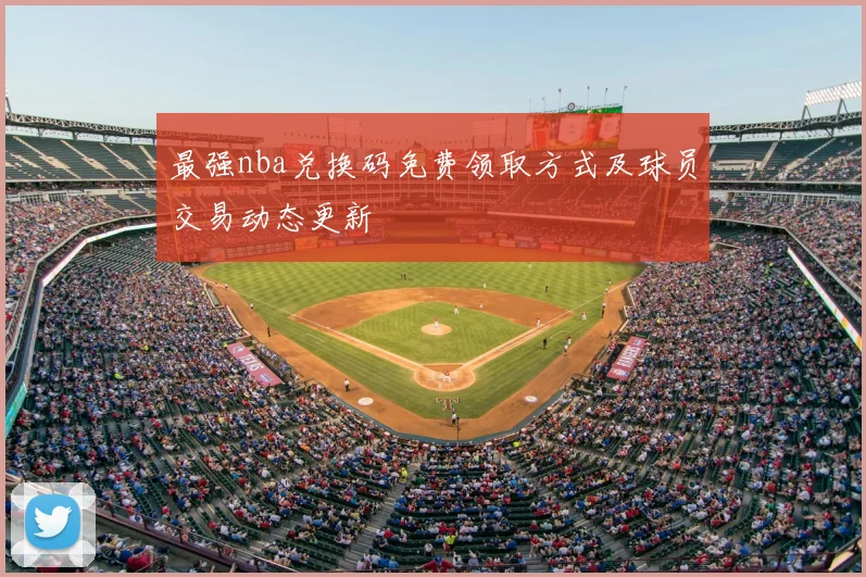 最强nba兑换码免费领取方式及球员交易动态更新