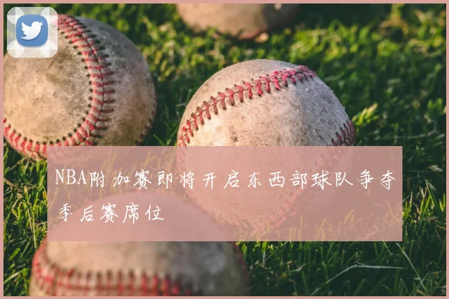 NBA附加赛即将开启东西部球队争夺季后赛席位