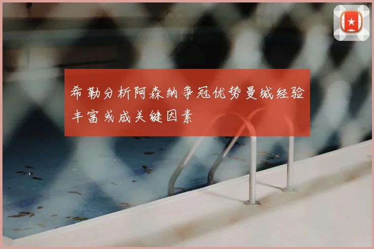希勒分析阿森纳争冠优势曼城经验丰富或成关键因素