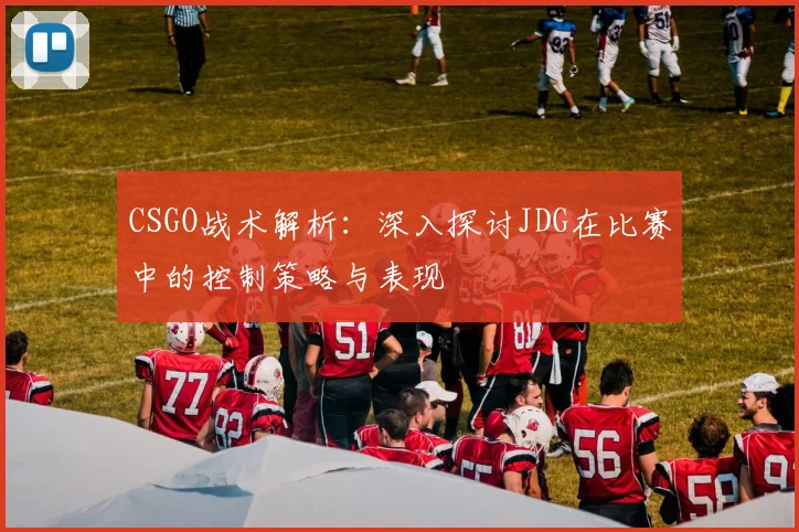 CSGO战术解析:深入探讨JDG在比赛中的控制策略与表现