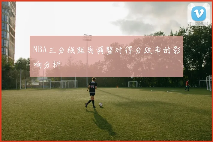NBA三分线距离调整对得分效率的影响分析