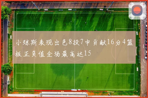 小琼斯表现出色8投7中贡献16分4篮板正负值全场最高达15