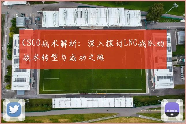 CSGO战术解析：深入探讨LNG战队的战术转型与成功之路