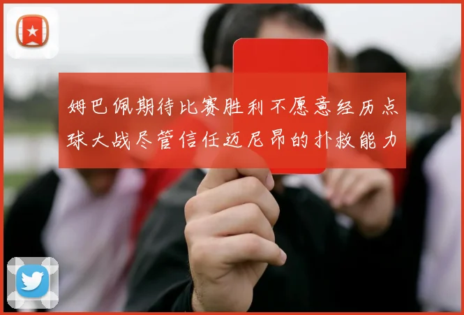 姆巴佩期待比赛胜利不愿意经历点球大战尽管信任迈尼昂的扑救能力