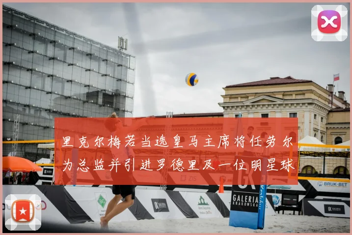 里克尔梅若当选皇马主席将任劳尔为总监并引进罗德里及一位明星球员