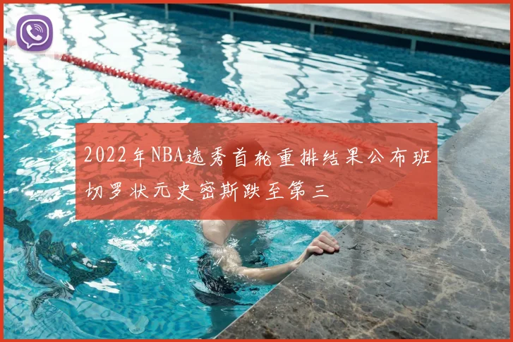 2022年NBA选秀首轮重排结果公布班切罗状元史密斯跌至第三