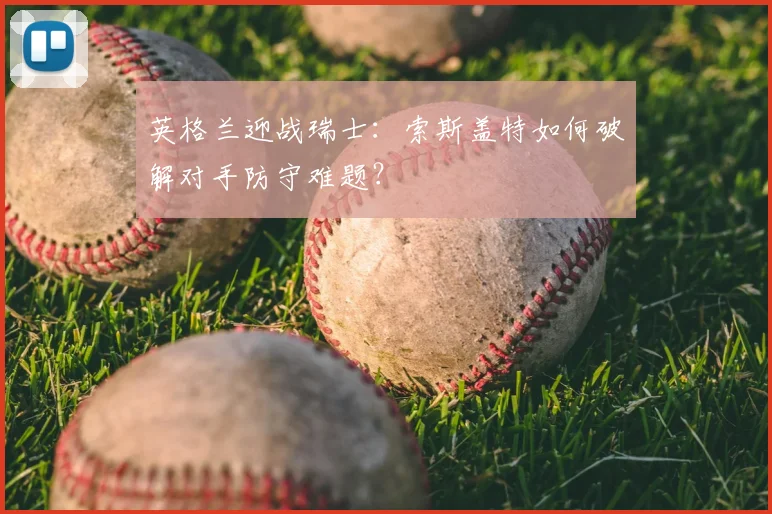 英格兰迎战瑞士：索斯盖特如何破解对手防守难题？