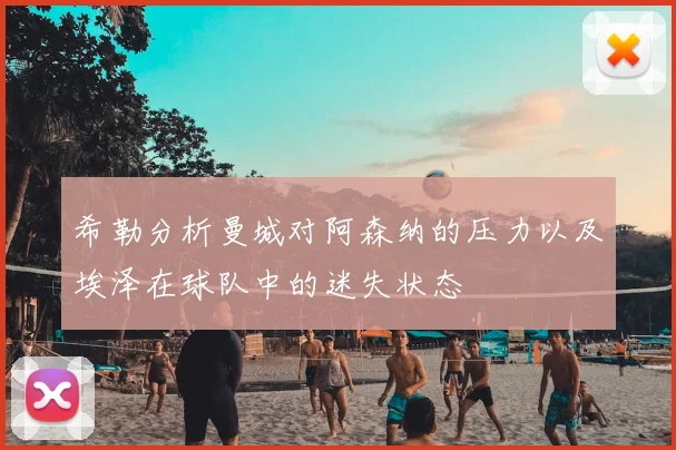 希勒分析曼城对阿森纳的压力以及埃泽在球队中的迷失状态