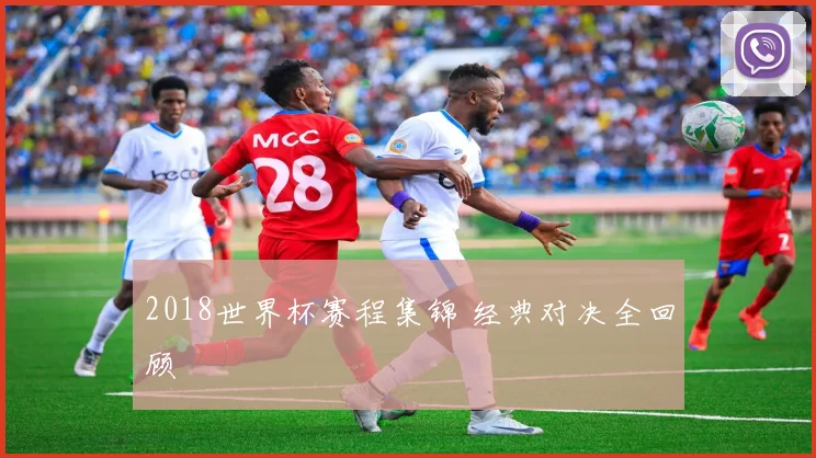 2018世界杯赛程集锦 经典对决全回顾