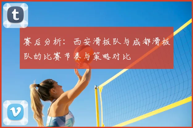赛后分析：西安滑板队与成都滑板队的比赛节奏与策略对比
