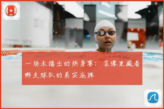 一场未播出的热身赛：录像里藏着哪支球队的真实底牌