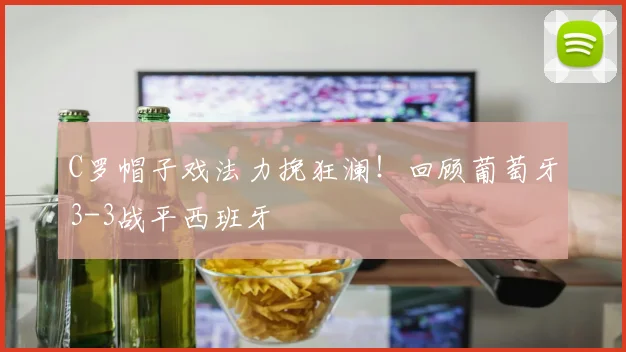 C罗帽子戏法力挽狂澜！回顾葡萄牙3-3战平西班牙