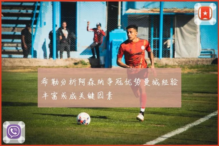 希勒分析阿森纳争冠优势曼城经验丰富或成关键因素
