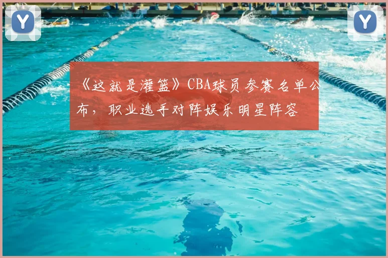 《这就是灌篮》CBA球员参赛名单公布,职业选手对阵娱乐明星阵容