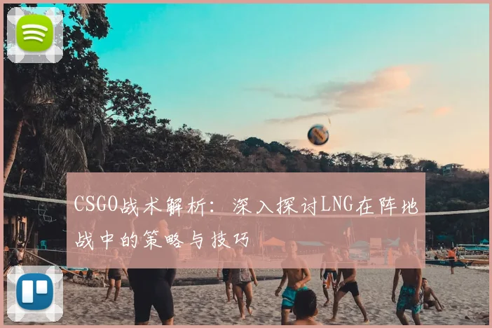 CSGO战术解析:深入探讨LNG在阵地战中的策略与技巧