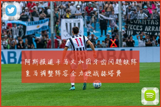 阿斯报道卡马文加因牙齿问题缺阵皇马调整阵容全力迎战赫塔费