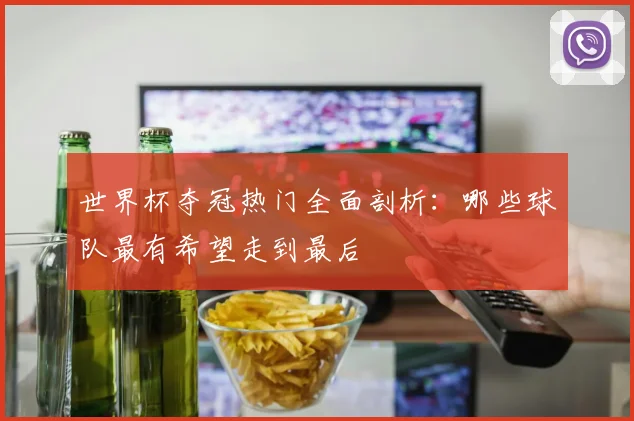 世界杯夺冠热门全面剖析：哪些球队最有希望走到最后