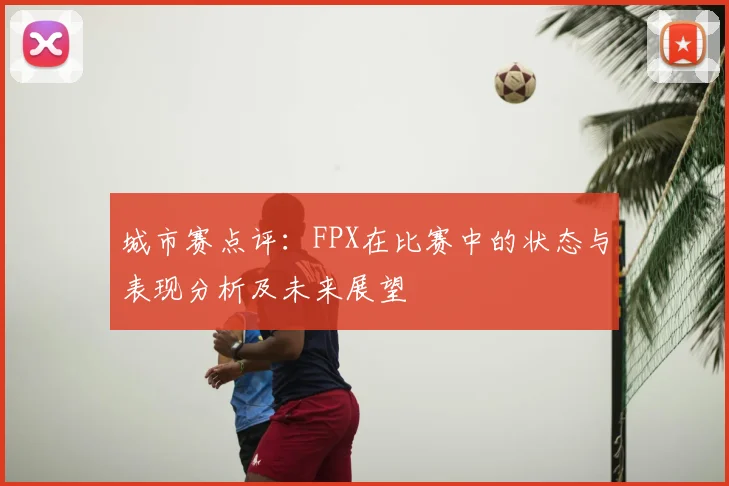 城市赛点评：FPX在比赛中的状态与表现分析及未来展望