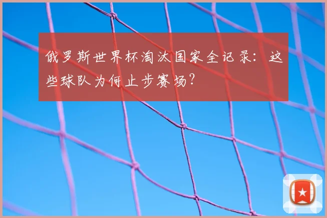 俄罗斯世界杯淘汰国家全记录：这些球队为何止步赛场？