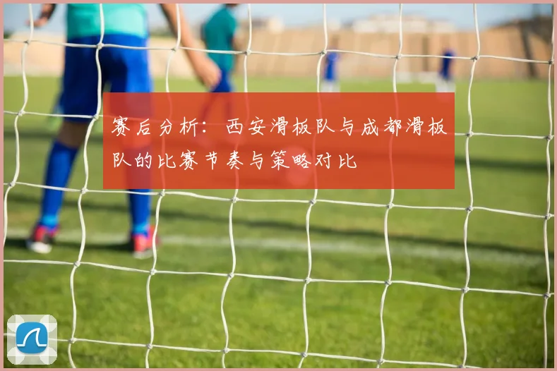 赛后分析：西安滑板队与成都滑板队的比赛节奏与策略对比