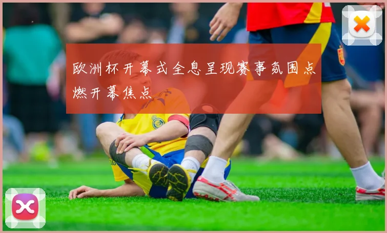 欧洲杯开幕式全息呈现赛事氛围点燃开幕焦点