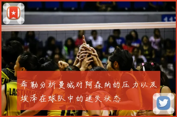 希勒分析曼城对阿森纳的压力以及埃泽在球队中的迷失状态
