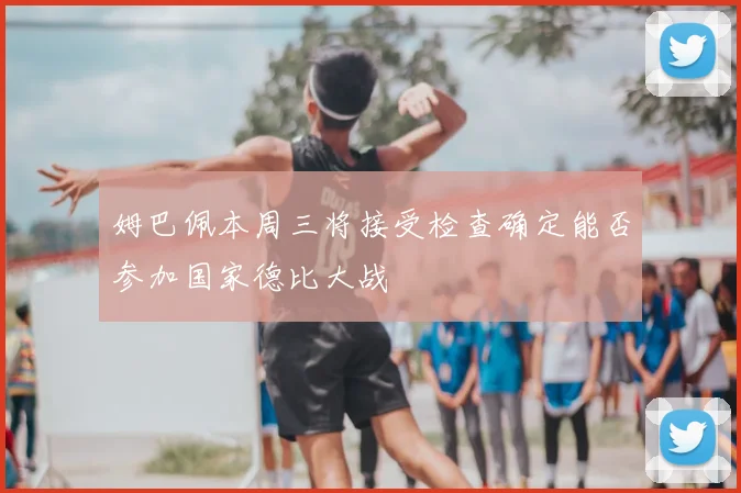 姆巴佩本周三将接受检查确定能否参加国家德比大战