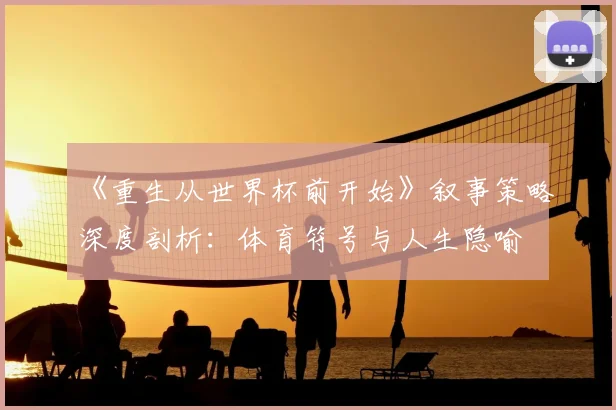 《重生从世界杯前开始》叙事策略深度剖析:体育符号与人生隐喻