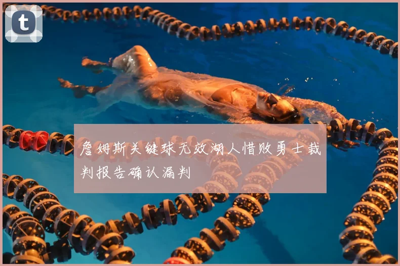 詹姆斯关键球无效湖人惜败勇士裁判报告确认漏判