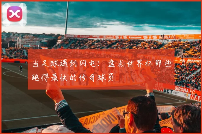 当足球遇到闪电：盘点世界杯那些跑得最快的传奇球员