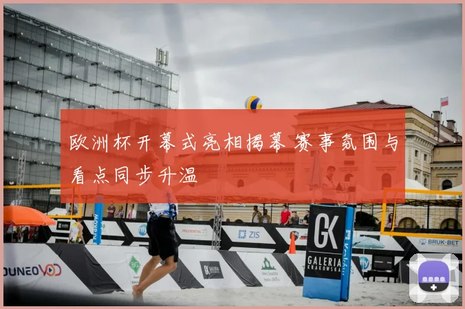 欧洲杯开幕式亮相揭幕 赛事氛围与看点同步升温
