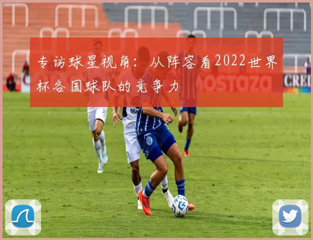 专访球星视角：从阵容看2022世界杯各国球队的竞争力