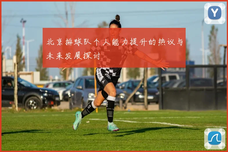 北京排球队个人能力提升的热议与未来发展探讨