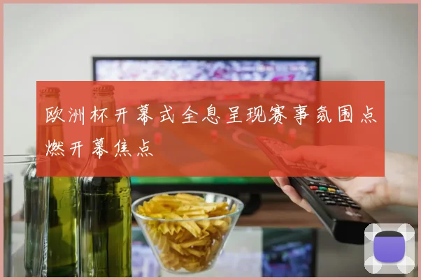欧洲杯开幕式全息呈现赛事氛围点燃开幕焦点