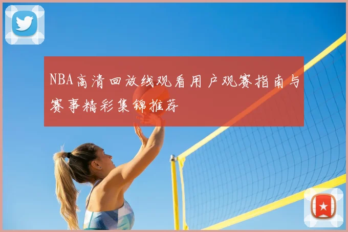 NBA高清回放线观看用户观赛指南与赛事精彩集锦推荐