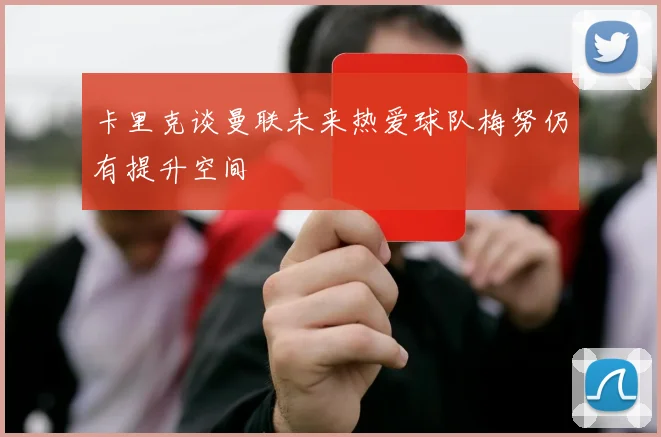 卡里克谈曼联未来热爱球队梅努仍有提升空间